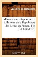 Ma(c)Moires Secrets Pour Servir A L'Histoire de La Ra(c)Publique Des Lettres En France. T16 (A0/00d.1783-1789) 201275144X Book Cover
