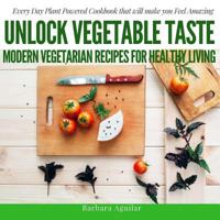 Unlock Vegetable Taste: Modern Vegetarian Recipes for Healthy Living: Everyday Plant Powered Cookbook that will make you Feel Amazing 1541167201 Book Cover