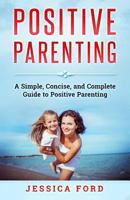 Positive Parenting: A Simple, Concise, and Complete Guide to Positive Parenting 1979615403 Book Cover