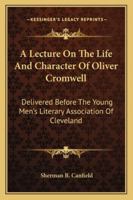 A Lecture on the Life and Character of Oliver Cromwell, Delivered Before the Young Men's Literary Association of Cleveland ... Jan. 28, 1847 1430477660 Book Cover