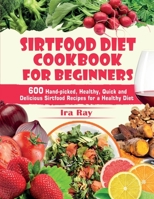 Sirtfood Diet Cookbook For Beginners: 600 Hand-Picked, Healthy, Quick And Delicious Sirtfood Recipes For A Healthy Diet 1801127581 Book Cover