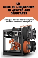 Un guide de l’impression 3D adapté aux débutants: Techniques étape par étape pour imprimer, entretenir et améliorer des projets 3D (French Edition) B0G71N5MFL Book Cover