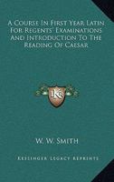 A Course In First Year Latin For Regents' Examinations And Introduction To The Reading Of Caesar 0548308144 Book Cover