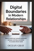 Digital Boundaries in Modern Relationships: How to Build Trust, Prevent Emotional Betrayal, and Stay Connected in a Screen-Driven World B0GPHM7DR5 Book Cover