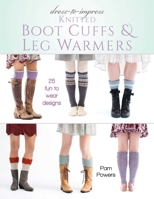 Dress-To-Impress Knitted Boot Cuffs & Leg Warmers: 25 Fun to Wear Designs 0811717992 Book Cover