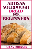 ARTISAN SOURDOUGH BREAD FOR BEGINNERS: A Beginner's Guide to Delicious Handcrafted Bread with Minimal Kneading B08NS5ZZRB Book Cover