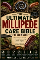 THE ULTIMATE MILLIPEDE CARE BIBLE FOR BEGINNERS: A Complete Step-by-Step Guide to Choosing, Housing, Feeding, Breeding, Nutrition, Interaction, and ... Healthy Millipedes as Fascinating Exotic Pets B0HKBY5752 Book Cover