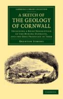 A Sketch of the Geology of Cornwall: Including a Brief Description of the Mining Districts and the Ores Produced in Them 1240913117 Book Cover