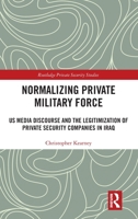 Normalising Private Military Force: US Media Discourse and the Legitimization of Private Security Companies in Iraq (Routledge Private Security Studies) 1041019386 Book Cover