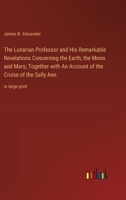 The Lunarian Professor and His Remarkable Revelations Concerning the Earth, the Moon and Mars; Together with An Account of the Cruise of the Sally Ann: in large print 3368369458 Book Cover