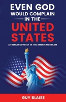 EVEN GOD WOULD COMPLAIN IN THE UNITED STATES: A French Odyssey in The American Dream (Amour Magnifique: Unveiling the French Way of Love) B0CNPMJNZM Book Cover