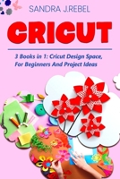 CRICUT: 3 Books in 1: Cricut Design Space, For Beginners And Project Ideas B086Y4DKVK Book Cover