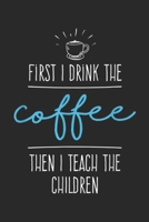 First I Drink the Coffee then I teach the children: First I Drink the Coffee - Teacher Gifts - Back to School Journal/Notebook Blank Lined Ruled 6x9 100 Pages 1697409040 Book Cover