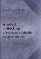A Select Collection of Scarce and Valuable Tracts on Money, From the Originals of Vaughan, Cotton, Petty, Lowndes, Newton, Prior, Harris, and Others 1018567623 Book Cover