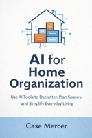 AI for Home Organization: Use AI Tools to Declutter, Plan Spaces, and Simplify Everyday Living B0GJZYBV78 Book Cover
