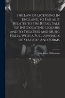 The law of Licensing in England, so far as it Relates to the Retail Sale of Intoxicating Liquors and to Theatres and Music Halls, With a Full Appendix of Statutes and Forms 1022196588 Book Cover