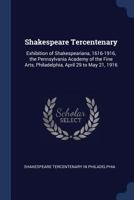 Shakespeare Tercentenary: Exhibition of Shakespeariana, 1616-1916, the Pennsylvania Academy of the Fine Arts, Philadelphia, April 29 to May 21, 1916 1376390914 Book Cover