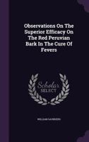 Observations on the superior efficacy of the red Peruvian bark, in the cure of agues and other fevers. Interspersed with occasional remarks on the ... same remedy. By William Saunders, M.D. ... 1275619150 Book Cover
