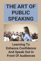 The Art Of Public Speaking: Learning To Enhance Confidence And Speak Out In Front Of Audiences: Public Speaking Books B096TTQF2D Book Cover