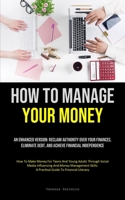 How To Manage Your Money: An Enhanced Version: Reclaim Authority Over Your Finances, Eliminate Debt, And Achieve Financial Independence (How To 183573409X Book Cover