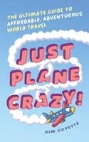 Just Plane Crazy!: The Ultimate Guide to Affordable, Adventurous World Travel B096LTSGTK Book Cover