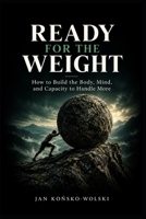 READY FOR THE WEIGHT: How to Build the Body, Mind, and Capacity to Handle More (THE CAPABLE LIFE SERIES) B0HK4ZST1Q Book Cover