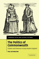 The Politics of Commonwealth: Citizens and Freemen in Early Modern England (Cambridge Social & Cultural Histories) 0521100364 Book Cover