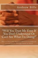 Will You Trust Me Even If You Don't Understand or Can't See What I'm Doing?: How to Successfully Overcome Negative Emotions and Difficult Circumstances Through Faith in Christ 1931820082 Book Cover