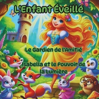 L'Enfant Éveillé, Leçons magiques cachées dans des contes qui enseignent et inspirent: Isabella et le Pouvoir de la Lumière, Le Gardien de l’Amitié (French Edition) B0DZS9QTQG Book Cover