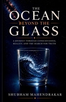 THE OCEAN BEYOND THE GLASS: A Journey Through Consciousness, Reality, and the Search for Truth B0H9F9D6S9 Book Cover