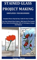 Stained Glass Project Making Simplified For Beginners: Complete Picture Step By Step Guide On How To Make Your Own Stained Glass Projects With Ease At The Comfort Of Your Home B08WV3Y6ZZ Book Cover