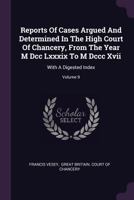 Reports of Cases Argued and Determined in the High Court of Chancery, from the Year M DCC LXXXIX to M DCCC XVII: With a Digested Index; Volume 9 1378468422 Book Cover