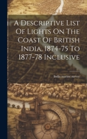 A Descriptive List Of Lights On The Coast Of British India, 1874-75 To 1877-78 Inclusive 1021026395 Book Cover