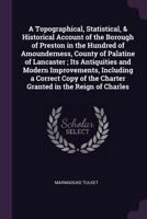 A Topographical, Statistical, & Historical Account of the Borough of Preston in the Hundred of Amounderness, County of Palatine of Lancaster ; Its ... the Charter Granted in the Reign of Charles 1341388174 Book Cover