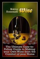 Making Homemade Wine: The Ultimate Easy-to-Follow Guide to Making your Own Quality Wine from the Comfort of your Home 1522872078 Book Cover