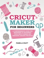 Cricut Maker for Beginners: A Comprehensive Guide for Beginners to Mastering Your Cricut Maker and Designing Amazing Projects 1801576157 Book Cover