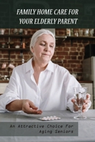 Family Home Care For Your Elderly Parent: An Attractive Choice For Aging Seniors: Caring For Seniors B0914PW4NN Book Cover