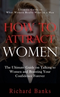 How to Attract Women: Ultimate Guide to What Women Really Want in a Man (The Ultimate Guide on Talking to Women and Boosting Your Confidence Forever) 1738298604 Book Cover