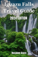 Iguazu Falls 2024 Edition: Maximizing Your Experience From Falls To Frontier B0CKPCWJ8T Book Cover