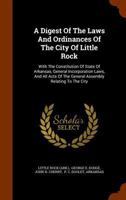 A Digest Of The Laws And Ordinances Of The City Of Little Rock: With The Constitution Of State Of Arkansas, General Incorporation Laws, And All Acts Of The General Assembly Relating To The City 1346003181 Book Cover