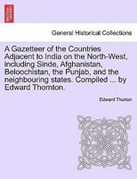 A Gazetteer of the Countries Adjacent to India on the North-West, including Sinde, Afghanistan, Beloochistan, the Punjab, and the neighbouring states. Compiled ... by Edward Thornton. 1240917988 Book Cover