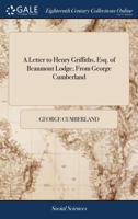 A letter to Henry Griffiths, Esq. of Beaumont Lodge; from George Cumberland. 1140809350 Book Cover