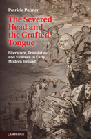 The Severed Head and the Grafted Tongue: Literature, Translation and Violence in Early Modern Ireland 1107614708 Book Cover