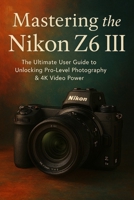 Mastering Nikon Z6 III The Ultimate User Guide To Unlocking Pro level photography & 4k Video Power B0FCRL3WHC Book Cover