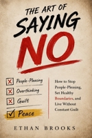 The Art of Saying No: How to Stop People Pleasing, Set Healthy Boundaries, Build Self-Confidence, and Stop Feeling Guilty B0H95GPZRT Book Cover