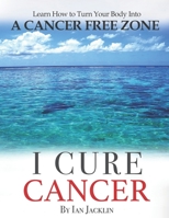 I Cure Cancer: Learn How To Turn Your Body into a Cancer Free Zone 1097512436 Book Cover
