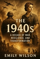 The 1940’s: A Decade of War, Resilience, and Transformation B0DRD7894W Book Cover