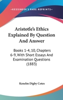 Aristotle's Ethics Explained By Question And Answer: Books 1-4, 10, Chapters 6-9, With Short Essays And Examination Questions 1164579827 Book Cover