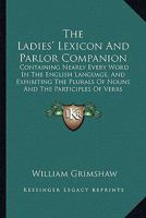 The Ladies' Lexicon And Parlor Companion: Containing Nearly Every Word In The English Language, And Exhibiting The Plurals Of Nouns And The Participles Of Verbs 1165611848 Book Cover