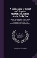 A Dictionary of Select and Popular Quotations, Which Are in Daily Use: Taken From the Latin, French, Greek, Spanish, and Italian Languages; Translated ... With Illustrations, Historical and Idiomatic 1020369477 Book Cover